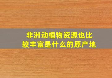 非洲动植物资源也比较丰富是什么的原产地