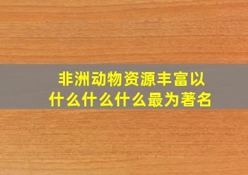 非洲动物资源丰富以什么什么什么最为著名