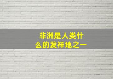 非洲是人类什么的发祥地之一