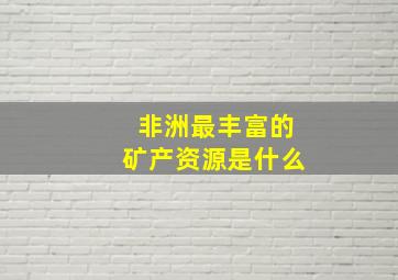 非洲最丰富的矿产资源是什么