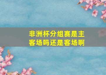 非洲杯分组赛是主客场吗还是客场啊