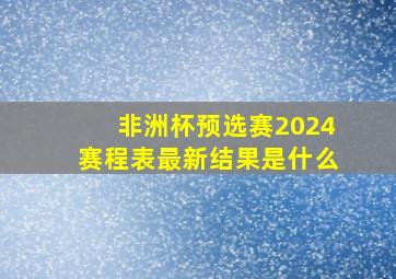 非洲杯预选赛2024赛程表最新结果是什么