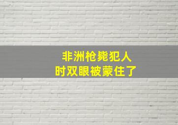 非洲枪毙犯人时双眼被蒙住了