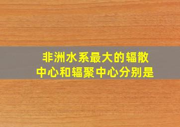 非洲水系最大的辐散中心和辐聚中心分别是