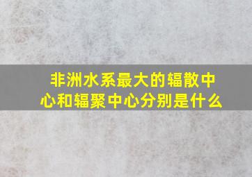 非洲水系最大的辐散中心和辐聚中心分别是什么