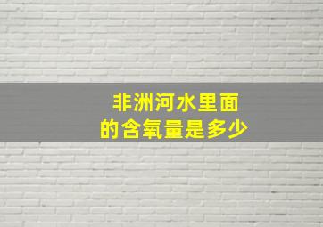 非洲河水里面的含氧量是多少