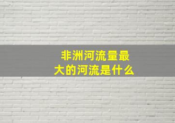 非洲河流量最大的河流是什么