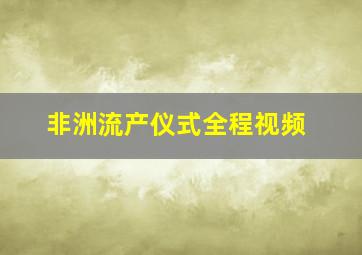 非洲流产仪式全程视频