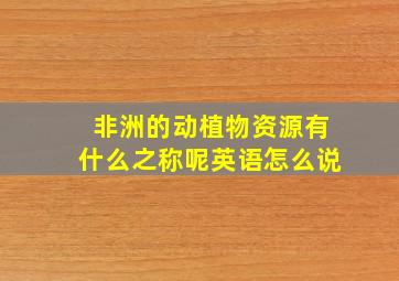 非洲的动植物资源有什么之称呢英语怎么说