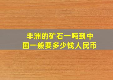 非洲的矿石一吨到中国一般要多少钱人民币