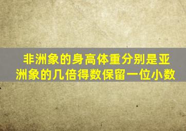 非洲象的身高体重分别是亚洲象的几倍得数保留一位小数