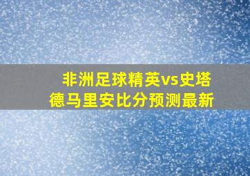 非洲足球精英vs史塔德马里安比分预测最新