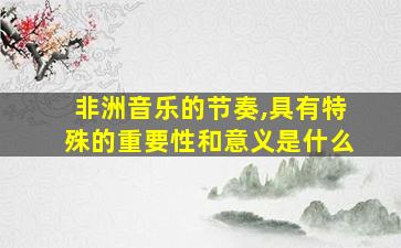 非洲音乐的节奏,具有特殊的重要性和意义是什么