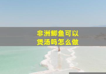 非洲鲫鱼可以煲汤吗怎么做