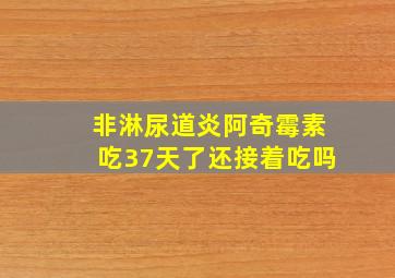 非淋尿道炎阿奇霉素吃37天了还接着吃吗