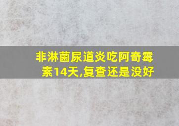 非淋菌尿道炎吃阿奇霉素14天,复查还是没好