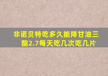 非诺贝特吃多久能降甘油三酯2.7每天吃几次吃几片