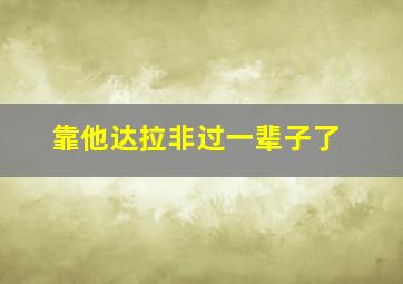 靠他达拉非过一辈子了