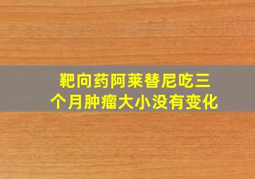 靶向药阿莱替尼吃三个月肿瘤大小没有变化