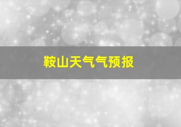 鞍山天气气预报