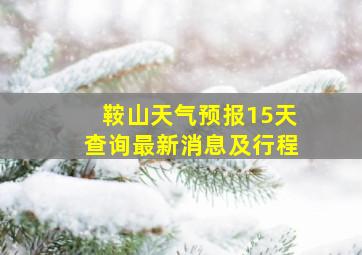 鞍山天气预报15天查询最新消息及行程