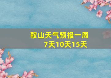 鞍山天气预报一周7天10天15天