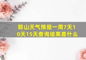 鞍山天气预报一周7天10天15天查询结果是什么