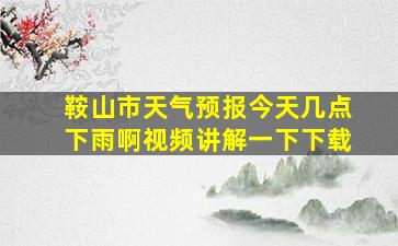 鞍山市天气预报今天几点下雨啊视频讲解一下下载