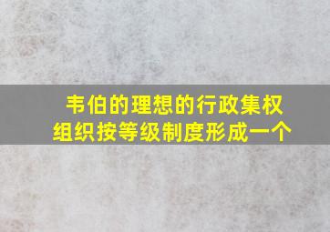 韦伯的理想的行政集权组织按等级制度形成一个