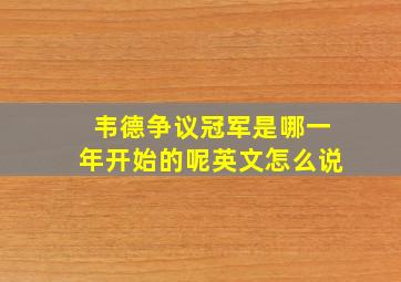 韦德争议冠军是哪一年开始的呢英文怎么说