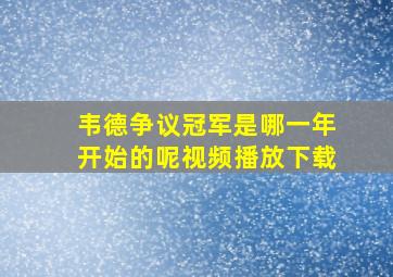 韦德争议冠军是哪一年开始的呢视频播放下载