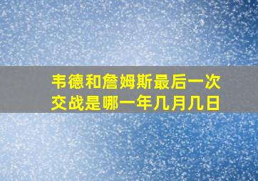 韦德和詹姆斯最后一次交战是哪一年几月几日