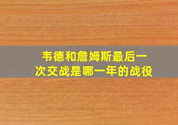 韦德和詹姆斯最后一次交战是哪一年的战役