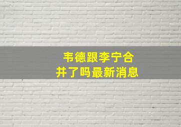 韦德跟李宁合并了吗最新消息