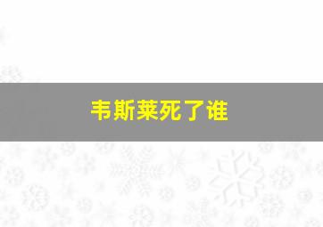 韦斯莱死了谁