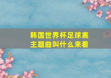 韩国世界杯足球赛主题曲叫什么来着