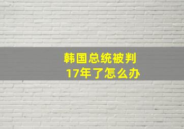 韩国总统被判17年了怎么办