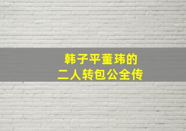 韩子平董玮的二人转包公全传