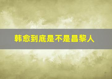 韩愈到底是不是昌黎人