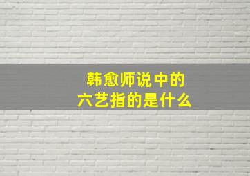 韩愈师说中的六艺指的是什么