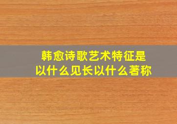 韩愈诗歌艺术特征是以什么见长以什么著称