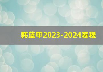 韩篮甲2023-2024赛程