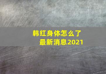 韩红身体怎么了最新消息2021