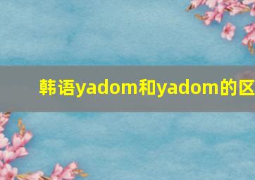 韩语yadom和yadom的区别