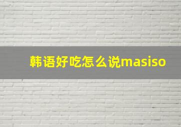 韩语好吃怎么说masiso