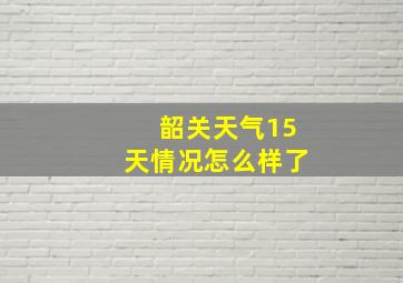 韶关天气15天情况怎么样了