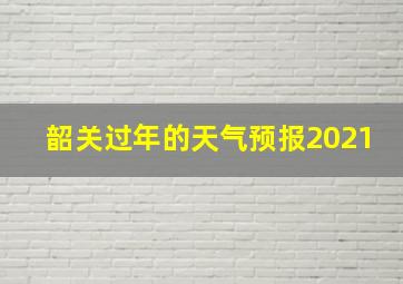 韶关过年的天气预报2021