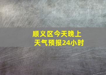 顺义区今天晚上天气预报24小时