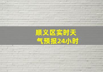 顺义区实时天气预报24小时