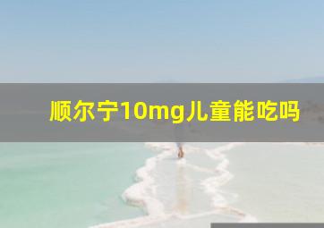 顺尔宁10mg儿童能吃吗